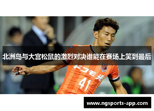 北洲岛与大宫松鼠的激烈对决谁能在赛场上笑到最后