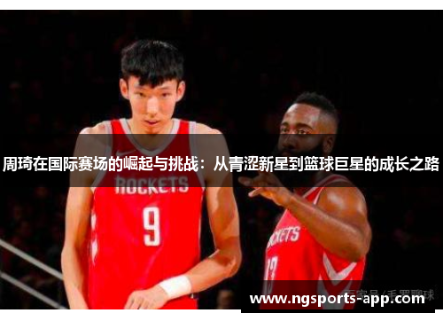 周琦在国际赛场的崛起与挑战：从青涩新星到篮球巨星的成长之路